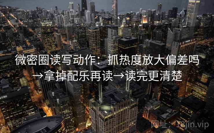 微密圈读写动作：抓热度放大偏差吗→拿掉配乐再读→读完更清楚  第2张
