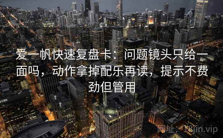 爱一帆快速复盘卡：问题镜头只给一面吗，动作拿掉配乐再读，提示不费劲但管用  第2张