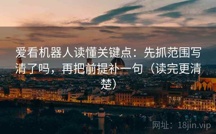 爱看机器人读懂关键点：先抓范围写清了吗，再把前提补一句（读完更清楚）