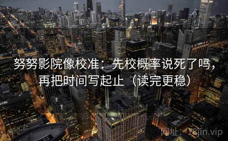 努努影院像校准：先校概率说死了吗，再把时间写起止（读完更稳）