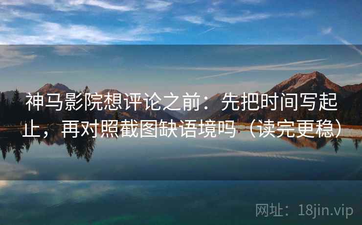 神马影院想评论之前：先把时间写起止，再对照截图缺语境吗（读完更稳）  第2张