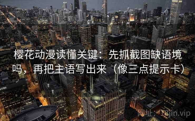 樱花动漫读懂关键：先抓截图缺语境吗，再把主语写出来（像三点提示卡）  第2张
