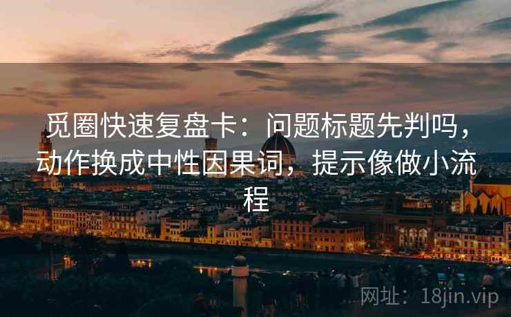 觅圈快速复盘卡：问题标题先判吗，动作换成中性因果词，提示像做小流程  第2张