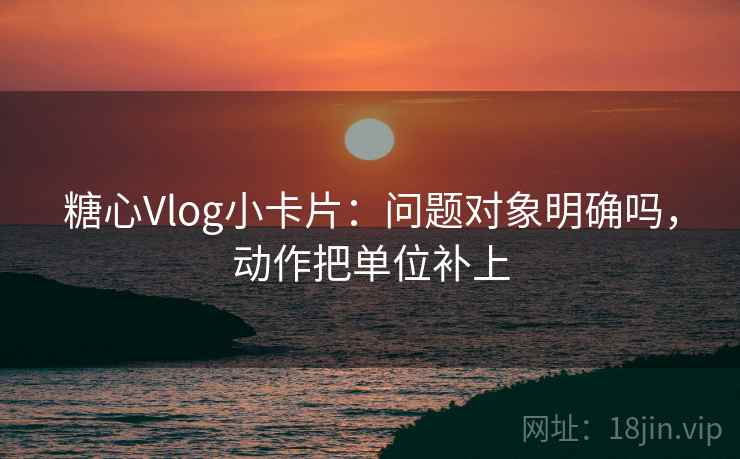 糖心Vlog小卡片：问题对象明确吗，动作把单位补上  第2张