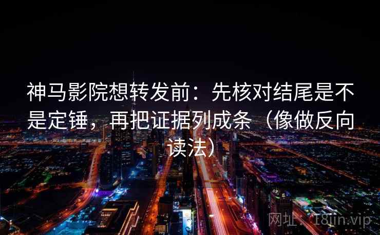 神马影院想转发前：先核对结尾是不是定锤，再把证据列成条（像做反向读法）