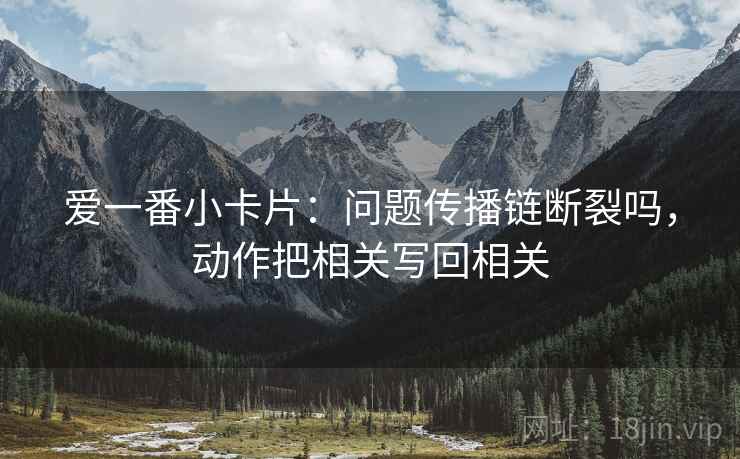 爱一番小卡片：问题传播链断裂吗，动作把相关写回相关  第2张