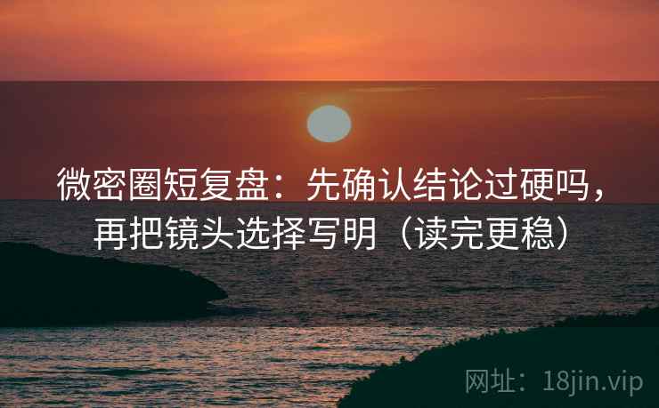 微密圈短复盘：先确认结论过硬吗，再把镜头选择写明（读完更稳）