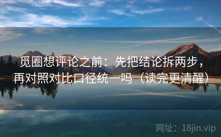 觅圈想评论之前：先把结论拆两步，再对照对比口径统一吗（读完更清醒）  第2张