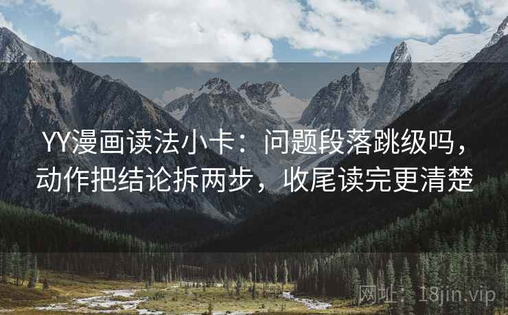 YY漫画读法小卡：问题段落跳级吗，动作把结论拆两步，收尾读完更清楚  第2张