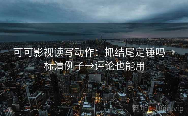 可可影视读写动作：抓结尾定锤吗→标清例子→评论也能用  第1张