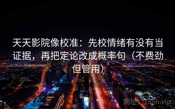 天天影院像校准：先校情绪有没有当证据，再把定论改成概率句（不费劲但管用）  第2张
