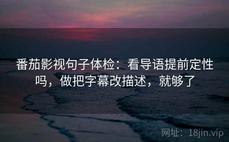 番茄影视句子体检：看导语提前定性吗，做把字幕改描述，就够了  第2张