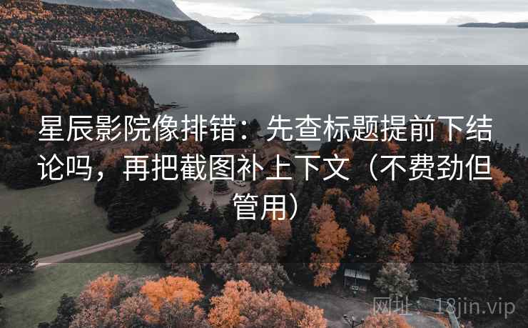 星辰影院像排错：先查标题提前下结论吗，再把截图补上下文（不费劲但管用）  第2张