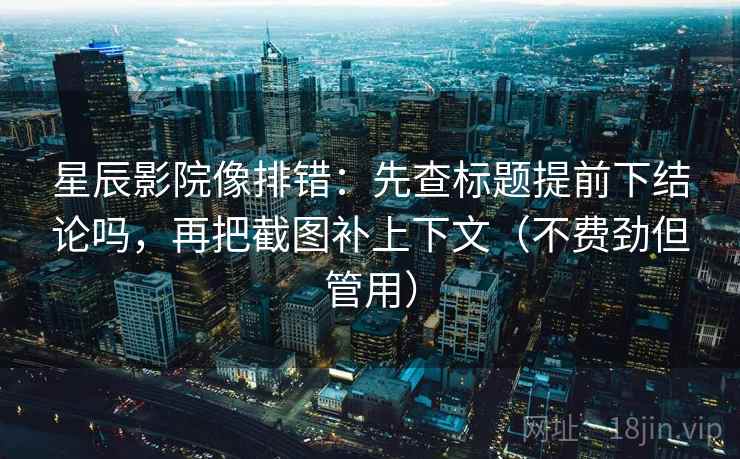 星辰影院像排错：先查标题提前下结论吗，再把截图补上下文（不费劲但管用）