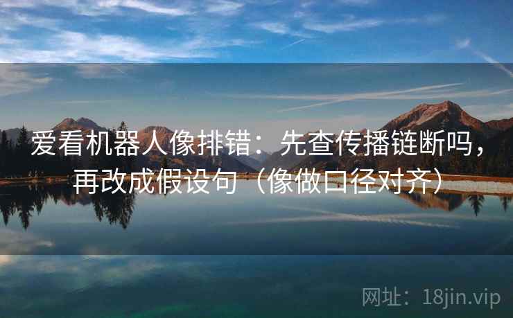 爱看机器人像排错：先查传播链断吗，再改成假设句（像做口径对齐）  第2张