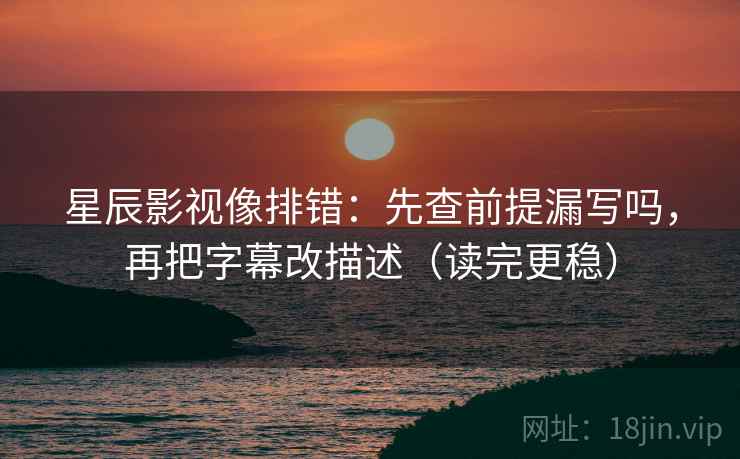星辰影视像排错：先查前提漏写吗，再把字幕改描述（读完更稳）
