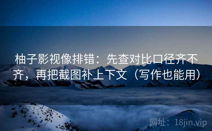 柚子影视像排错：先查对比口径齐不齐，再把截图补上下文（写作也能用）  第2张