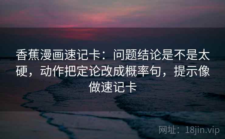 香蕉漫画速记卡：问题结论是不是太硬，动作把定论改成概率句，提示像做速记卡