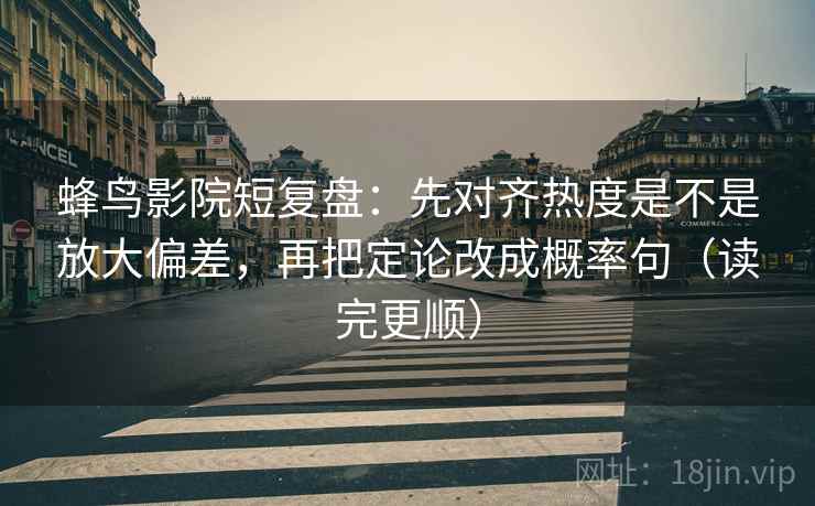 蜂鸟影院短复盘：先对齐热度是不是放大偏差，再把定论改成概率句（读完更顺）
