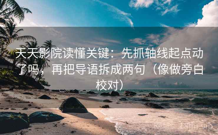天天影院读懂关键：先抓轴线起点动了吗，再把导语拆成两句（像做旁白校对）  第1张