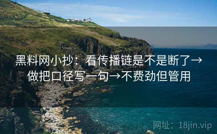 黑料网小抄：看传播链是不是断了→做把口径写一句→不费劲但管用