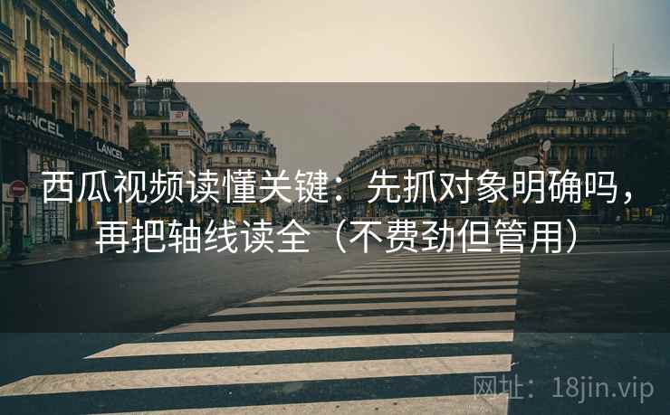 西瓜视频读懂关键：先抓对象明确吗，再把轴线读全（不费劲但管用）  第2张