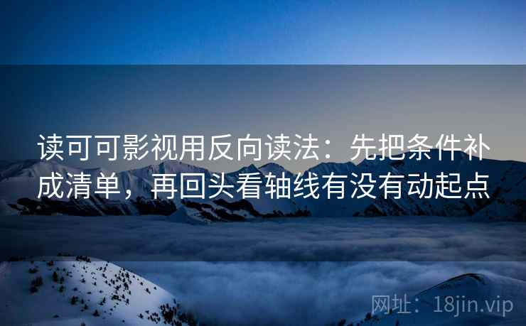 读可可影视用反向读法：先把条件补成清单，再回头看轴线有没有动起点  第2张