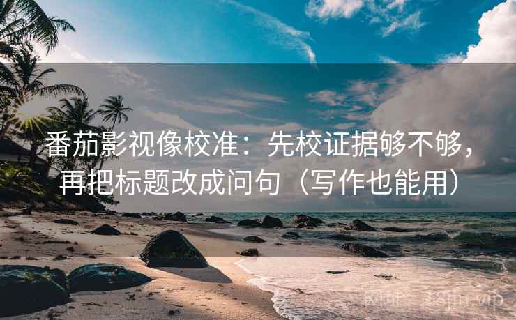 番茄影视像校准：先校证据够不够，再把标题改成问句（写作也能用）