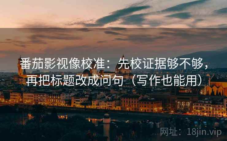 番茄影视像校准：先校证据够不够，再把标题改成问句（写作也能用）  第2张