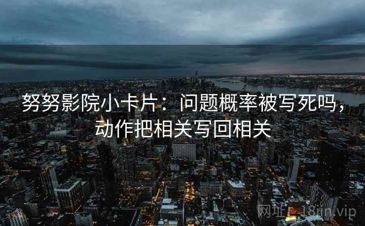 努努影院小卡片：问题概率被写死吗，动作把相关写回相关