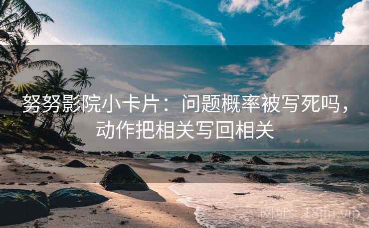 努努影院小卡片：问题概率被写死吗，动作把相关写回相关  第2张