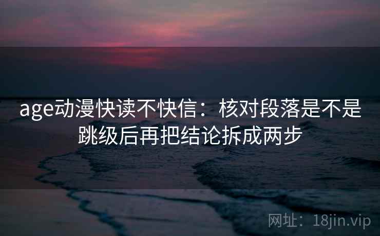 age动漫快读不快信：核对段落是不是跳级后再把结论拆成两步