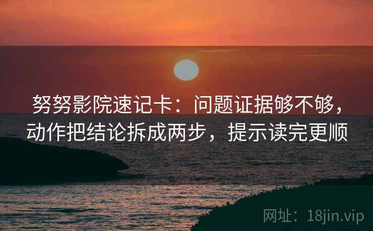 努努影院速记卡：问题证据够不够，动作把结论拆成两步，提示读完更顺