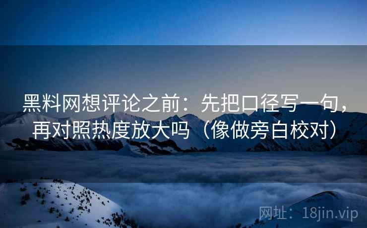 黑料网想评论之前：先把口径写一句，再对照热度放大吗（像做旁白校对）