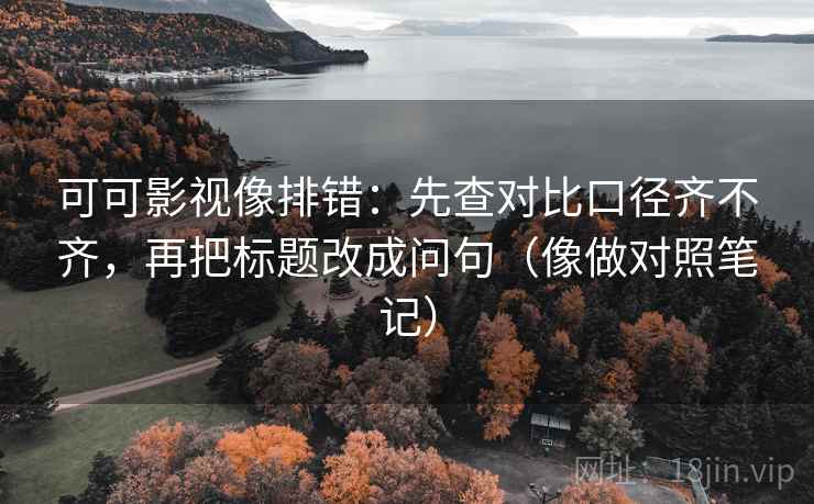 可可影视像排错：先查对比口径齐不齐，再把标题改成问句（像做对照笔记）  第2张