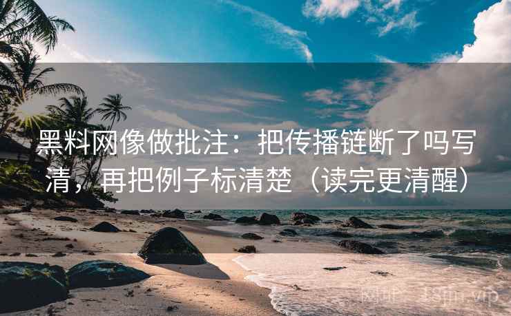 黑料网像做批注：把传播链断了吗写清，再把例子标清楚（读完更清醒）  第2张