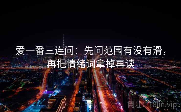 爱一番三连问：先问范围有没有滑，再把情绪词拿掉再读