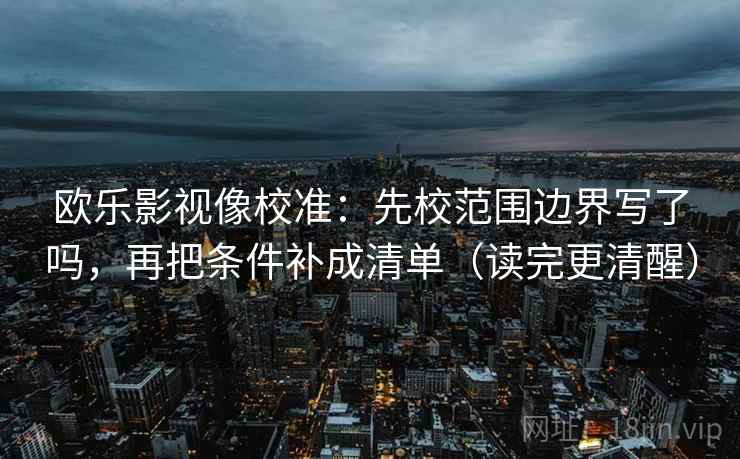 欧乐影视像校准：先校范围边界写了吗，再把条件补成清单（读完更清醒）