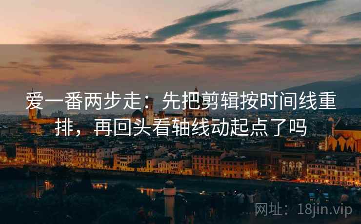爱一番两步走：先把剪辑按时间线重排，再回头看轴线动起点了吗  第2张