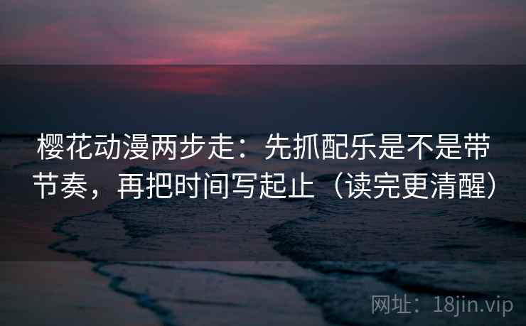 樱花动漫两步走：先抓配乐是不是带节奏，再把时间写起止（读完更清醒）  第2张
