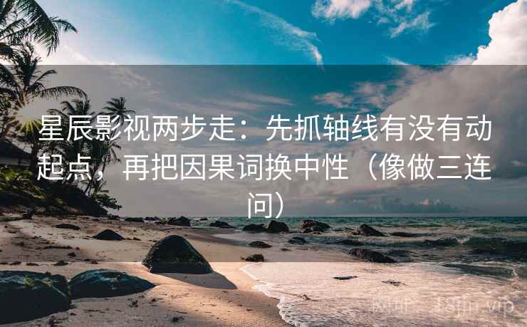 星辰影视两步走：先抓轴线有没有动起点，再把因果词换中性（像做三连问）