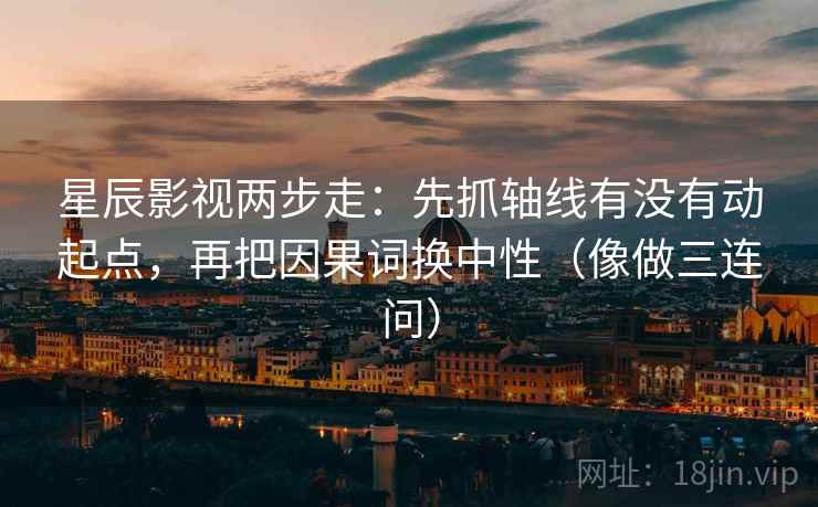 星辰影视两步走：先抓轴线有没有动起点，再把因果词换中性（像做三连问）  第2张