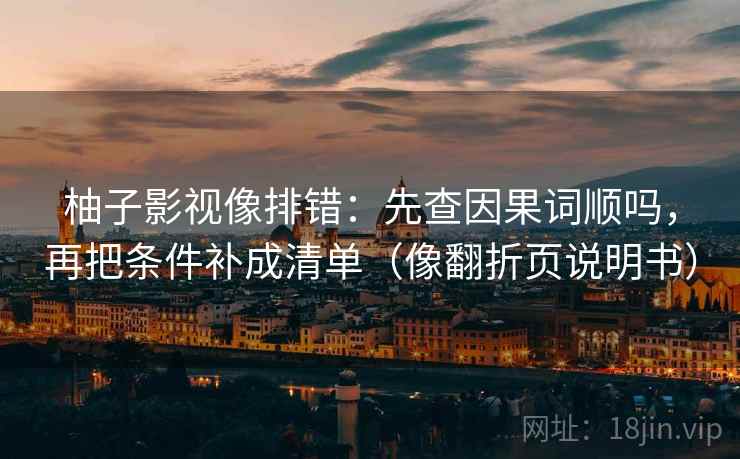 柚子影视像排错：先查因果词顺吗，再把条件补成清单（像翻折页说明书）  第2张