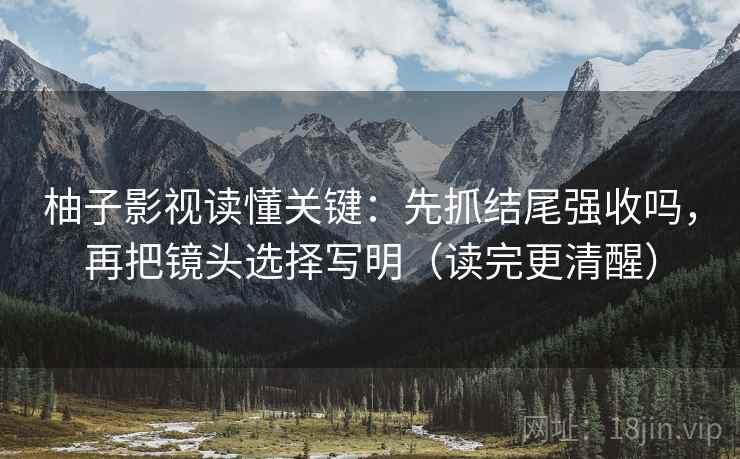 柚子影视读懂关键：先抓结尾强收吗，再把镜头选择写明（读完更清醒）