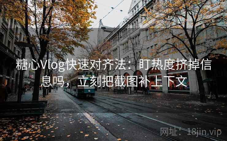 糖心Vlog快速对齐法：盯热度挤掉信息吗，立刻把截图补上下文  第2张