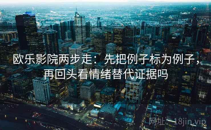 欧乐影院两步走：先把例子标为例子，再回头看情绪替代证据吗  第2张