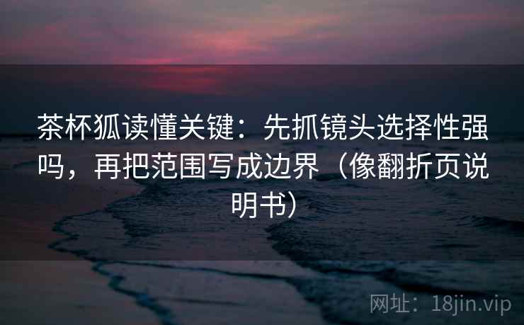 茶杯狐读懂关键：先抓镜头选择性强吗，再把范围写成边界（像翻折页说明书）  第2张