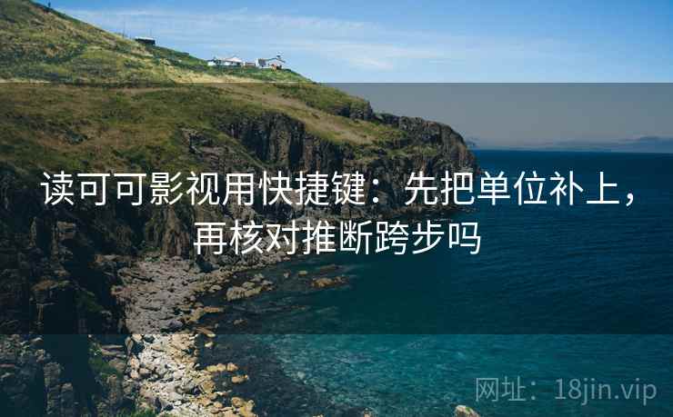 读可可影视用快捷键：先把单位补上，再核对推断跨步吗