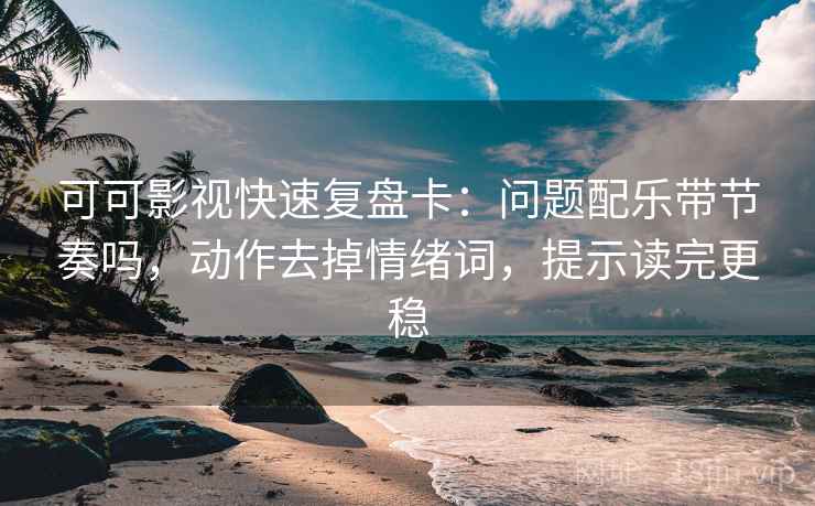 可可影视快速复盘卡：问题配乐带节奏吗，动作去掉情绪词，提示读完更稳  第2张