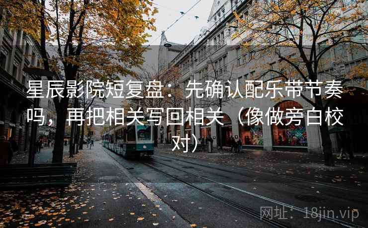 星辰影院短复盘：先确认配乐带节奏吗，再把相关写回相关（像做旁白校对）